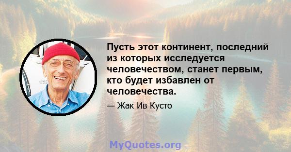 Пусть этот континент, последний из которых исследуется человечеством, станет первым, кто будет избавлен от человечества.