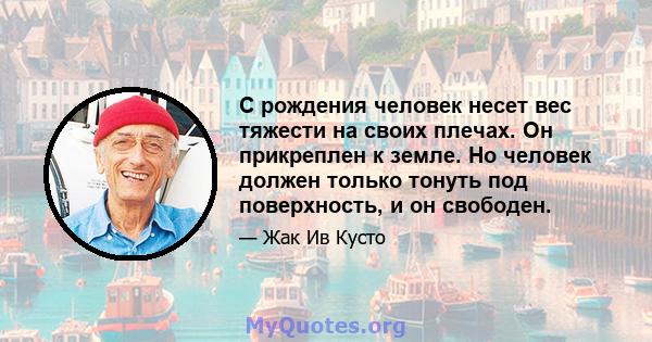 С рождения человек несет вес тяжести на своих плечах. Он прикреплен к земле. Но человек должен только тонуть под поверхность, и он свободен.