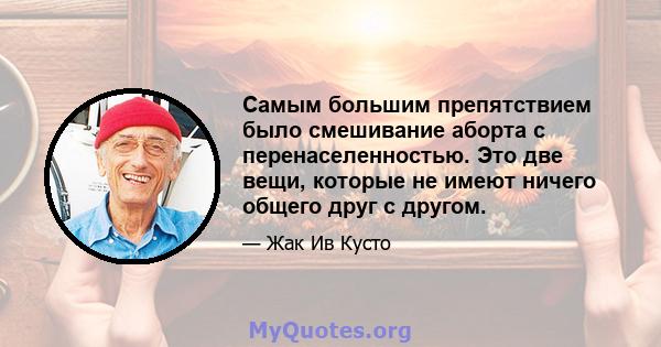 Самым большим препятствием было смешивание аборта с перенаселенностью. Это две вещи, которые не имеют ничего общего друг с другом.