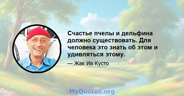 Счастье пчелы и дельфина должно существовать. Для человека это знать об этом и удивляться этому.