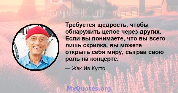 Требуется щедрость, чтобы обнаружить целое через других. Если вы понимаете, что вы всего лишь скрипка, вы можете открыть себя миру, сыграв свою роль на концерте.