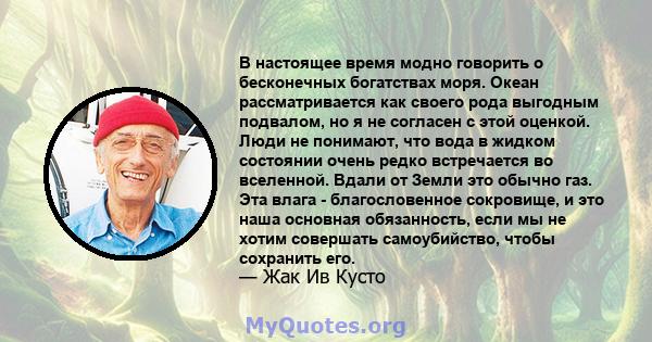 В настоящее время модно говорить о бесконечных богатствах моря. Океан рассматривается как своего рода выгодным подвалом, но я не согласен с этой оценкой. Люди не понимают, что вода в жидком состоянии очень редко