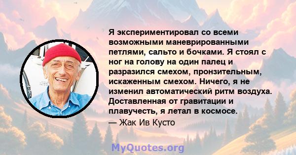 Я экспериментировал со всеми возможными маневрированными петлями, сальто и бочками. Я стоял с ног на голову на один палец и разразился смехом, пронзительным, искаженным смехом. Ничего, я не изменил автоматический ритм