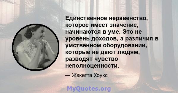 Единственное неравенство, которое имеет значение, начинаются в уме. Это не уровень доходов, а различия в умственном оборудовании, которые не дают людям, разводят чувство неполноценности.