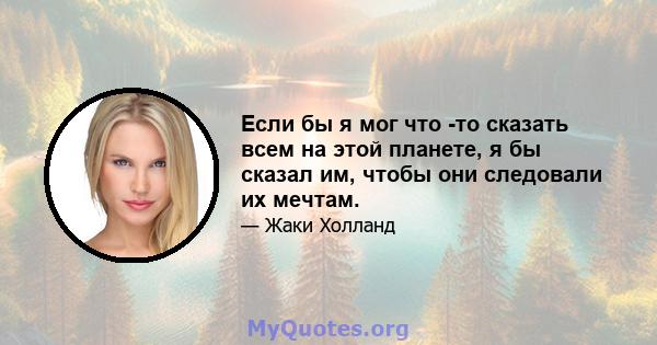 Если бы я мог что -то сказать всем на этой планете, я бы сказал им, чтобы они следовали их мечтам.