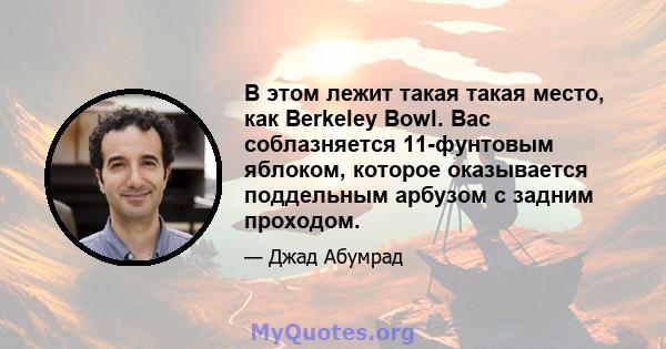 В этом лежит такая такая место, как Berkeley Bowl. Вас соблазняется 11-фунтовым яблоком, которое оказывается поддельным арбузом с задним проходом.