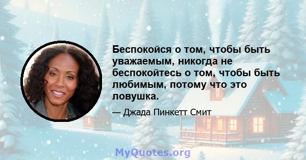 Беспокойся о том, чтобы быть уважаемым, никогда не беспокойтесь о том, чтобы быть любимым, потому что это ловушка.