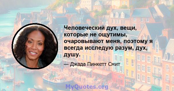 Человеческий дух, вещи, которые не ощутимы, очаровывают меня, поэтому я всегда исследую разум, дух, душу.