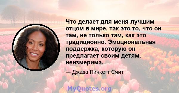 Что делает для меня лучшим отцом в мире, так это то, что он там, не только там, как это традиционно. Эмоциональная поддержка, которую он предлагает своим детям, неизмерима.