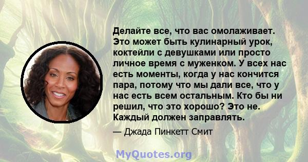 Делайте все, что вас омолаживает. Это может быть кулинарный урок, коктейли с девушками или просто личное время с муженком. У всех нас есть моменты, когда у нас кончится пара, потому что мы дали все, что у нас есть всем