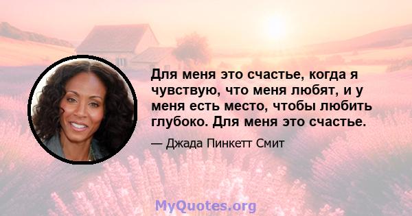 Для меня это счастье, когда я чувствую, что меня любят, и у меня есть место, чтобы любить глубоко. Для меня это счастье.