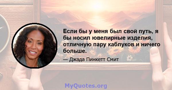 Если бы у меня был свой путь, я бы носил ювелирные изделия, отличную пару каблуков и ничего больше.