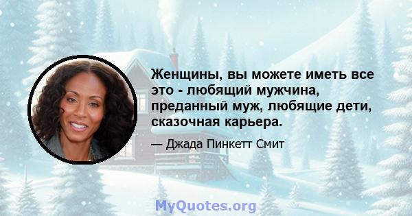 Женщины, вы можете иметь все это - любящий мужчина, преданный муж, любящие дети, сказочная карьера.