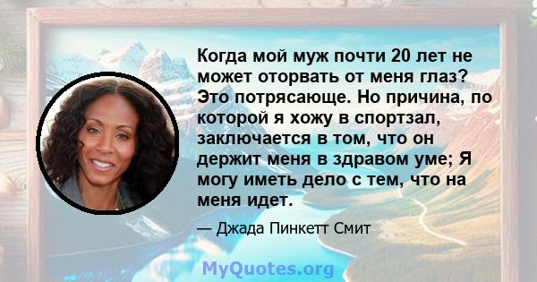 Когда мой муж почти 20 лет не может оторвать от меня глаз? Это потрясающе. Но причина, по которой я хожу в спортзал, заключается в том, что он держит меня в здравом уме; Я могу иметь дело с тем, что на меня идет.