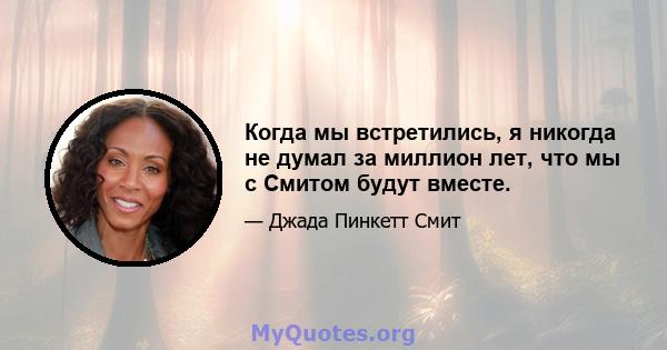 Когда мы встретились, я никогда не думал за миллион лет, что мы с Смитом будут вместе.