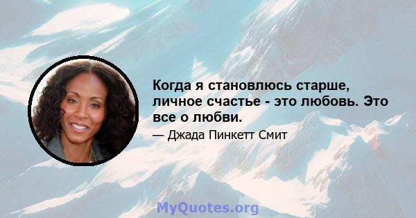 Когда я становлюсь старше, личное счастье - это любовь. Это все о любви.