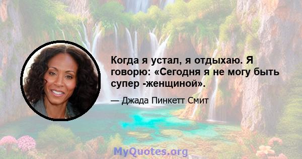 Когда я устал, я отдыхаю. Я говорю: «Сегодня я не могу быть супер -женщиной».