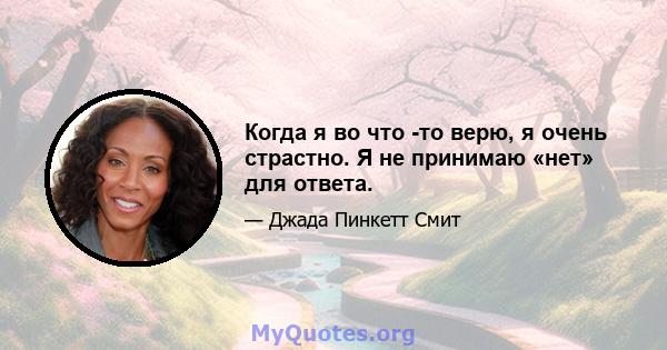 Когда я во что -то верю, я очень страстно. Я не принимаю «нет» для ответа.