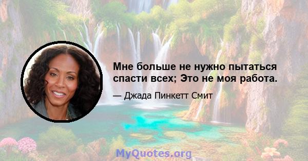 Мне больше не нужно пытаться спасти всех; Это не моя работа.