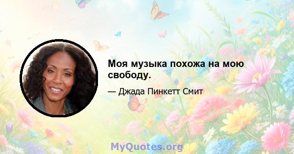 Моя музыка похожа на мою свободу.