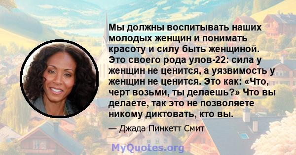 Мы должны воспитывать наших молодых женщин и понимать красоту и силу быть женщиной. Это своего рода улов-22: сила у женщин не ценится, а уязвимость у женщин не ценится. Это как: «Что, черт возьми, ты делаешь?» Что вы