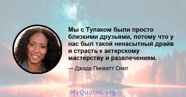 Мы с Тупаком были просто близкими друзьями, потому что у нас был такой ненасытный драйв и страсть к актерскому мастерству и развлечениям.