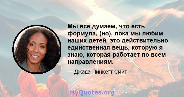 Мы все думаем, что есть формула, (но), пока мы любим наших детей, это действительно единственная вещь, которую я знаю, которая работает по всем направлениям.