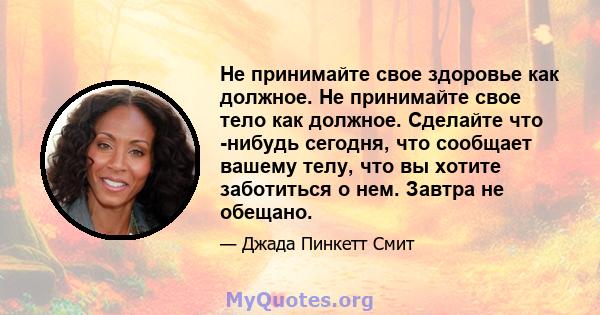 Не принимайте свое здоровье как должное. Не принимайте свое тело как должное. Сделайте что -нибудь сегодня, что сообщает вашему телу, что вы хотите заботиться о нем. Завтра не обещано.