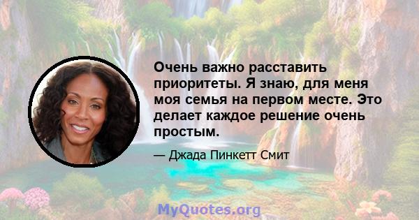 Очень важно расставить приоритеты. Я знаю, для меня моя семья на первом месте. Это делает каждое решение очень простым.