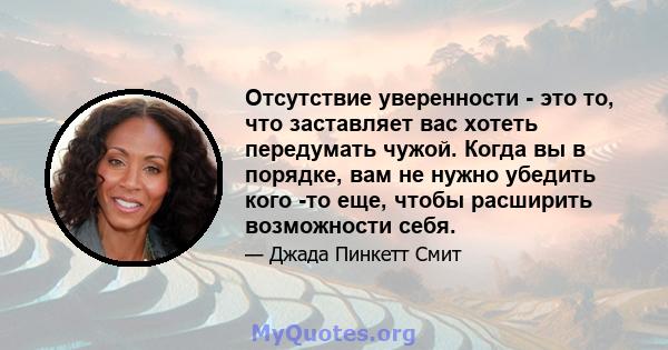 Отсутствие уверенности - это то, что заставляет вас хотеть передумать чужой. Когда вы в порядке, вам не нужно убедить кого -то еще, чтобы расширить возможности себя.