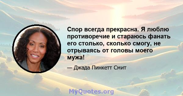 Спор всегда прекрасна. Я люблю противоречие и стараюсь фанать его столько, сколько смогу, не отрываясь от головы моего мужа!