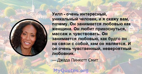 Уилл - очень интересный, уникальный человек, и я скажу вам, почему. Он занимается любовью как женщина. Он любит прикоснуться, массаж и чувствовать. Он занимается любовью, как будто он на связи с собой, кем он является.