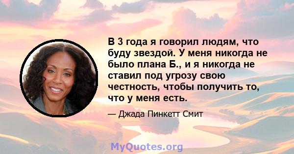 В 3 года я говорил людям, что буду звездой. У меня никогда не было плана Б., и я никогда не ставил под угрозу свою честность, чтобы получить то, что у меня есть.