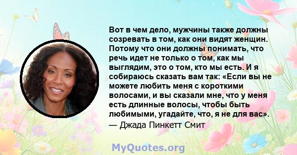 Вот в чем дело, мужчины также должны созревать в том, как они видят женщин. Потому что они должны понимать, что речь идет не только о том, как мы выглядим, это о том, кто мы есть. И я собираюсь сказать вам так: «Если вы 