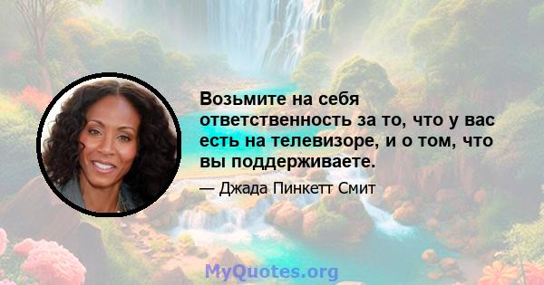 Возьмите на себя ответственность за то, что у вас есть на телевизоре, и о том, что вы поддерживаете.