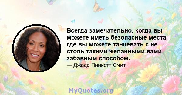 Всегда замечательно, когда вы можете иметь безопасные места, где вы можете танцевать с не столь такими желанными вами забавным способом.