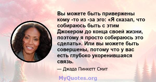 Вы можете быть привержены кому -то из -за эго: «Я сказал, что собираюсь быть с этим Джокером до конца своей жизни, поэтому я просто собираюсь это сделать». Или вы можете быть совершены, потому что у вас есть глубоко