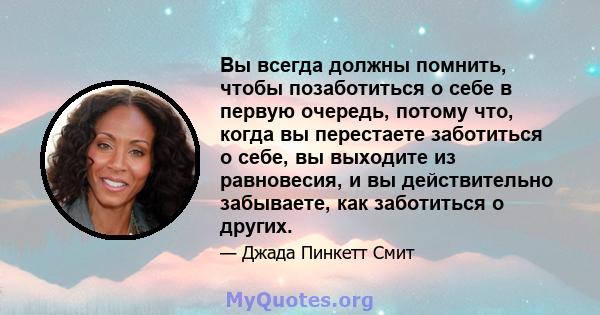 Вы всегда должны помнить, чтобы позаботиться о себе в первую очередь, потому что, когда вы перестаете заботиться о себе, вы выходите из равновесия, и вы действительно забываете, как заботиться о других.