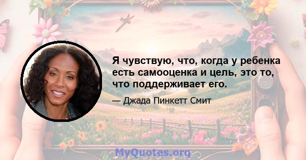 Я чувствую, что, когда у ребенка есть самооценка и цель, это то, что поддерживает его.