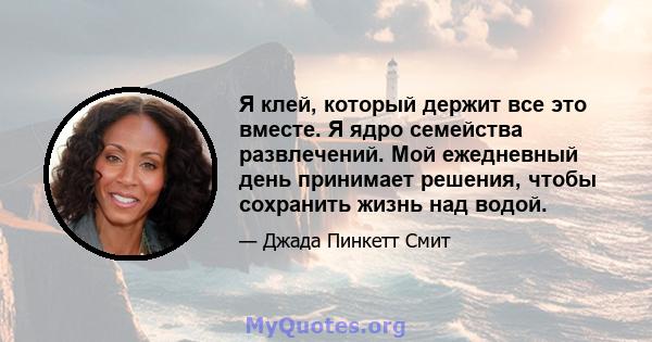 Я клей, который держит все это вместе. Я ядро ​​семейства развлечений. Мой ежедневный день принимает решения, чтобы сохранить жизнь над водой.