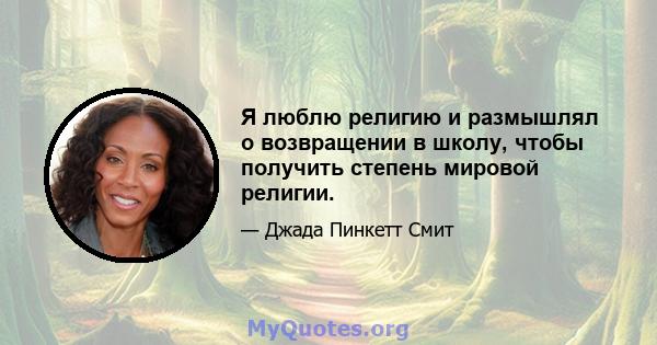 Я люблю религию и размышлял о возвращении в школу, чтобы получить степень мировой религии.