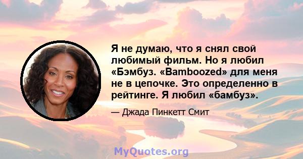 Я не думаю, что я снял свой любимый фильм. Но я любил «Бэмбуз. «Bamboozed» для меня не в цепочке. Это определенно в рейтинге. Я любил «бамбуз».