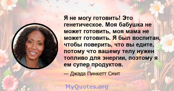 Я не могу готовить! Это генетическое. Моя бабушка не может готовить, моя мама не может готовить. Я был воспитан, чтобы поверить, что вы едите, потому что вашему телу нужен топливо для энергии, поэтому я ем супер