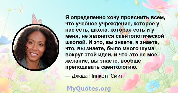 Я определенно хочу прояснить всем, что учебное учреждение, которое у нас есть, школа, которая есть и у меня, не является саентологической школой. И это, вы знаете, я знаете, что, вы знаете, было много шума вокруг этой