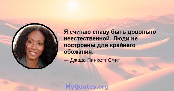 Я считаю славу быть довольно неестественной. Люди не построены для крайнего обожания.