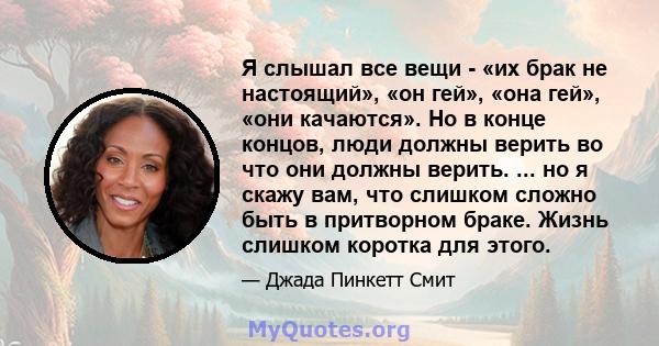 Я слышал все вещи - «их брак не настоящий», «он гей», «она гей», «они качаются». Но в конце концов, люди должны верить во что они должны верить. ... но я скажу вам, что слишком сложно быть в притворном браке. Жизнь