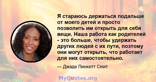 Я стараюсь держаться подальше от моего детей и просто позволить им открыть для себя вещи. Наша работа как родителей - это больше, чтобы удержать других людей с их пути, поэтому они могут открыть, что работает для них