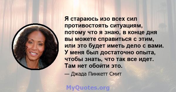 Я стараюсь изо всех сил противостоять ситуациям, потому что я знаю, в конце дня вы можете справиться с этим, или это будет иметь дело с вами. У меня был достаточно опыта, чтобы знать, что так все идет. Там нет обойти