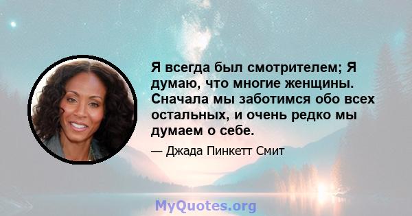 Я всегда был смотрителем; Я думаю, что многие женщины. Сначала мы заботимся обо всех остальных, и очень редко мы думаем о себе.