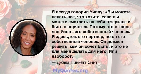 Я всегда говорил Уиллу: «Вы можете делать все, что хотите, если вы можете смотреть на себя в зеркале и быть в порядке». Потому что в конце дня Уилл - его собственный человек. Я здесь, как его партнер, но он его